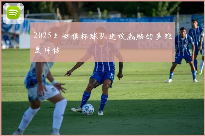 2025年世俱杯球队进攻威胁的多维度评估