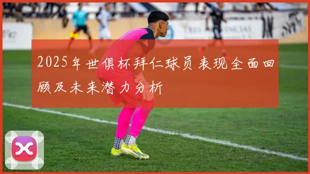 2025年世俱杯拜仁球员表现全面回顾及未来潜力分析