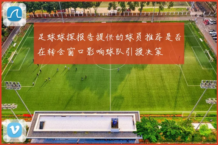 足球球探报告提供的球员推荐是否在转会窗口影响球队引援决策