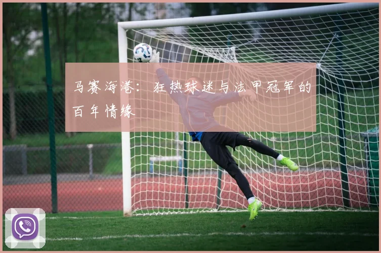 马赛海港：狂热球迷与法甲冠军的百年情缘