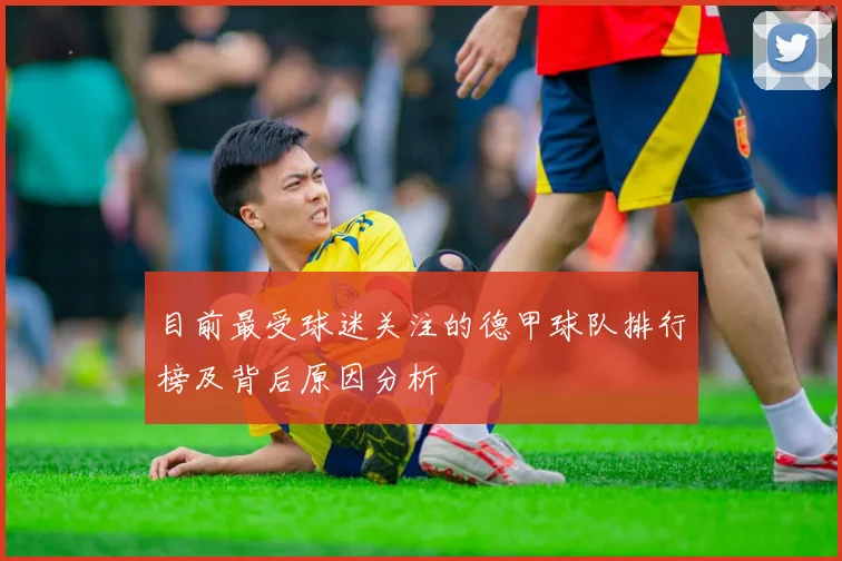 目前最受球迷关注的德甲球队排行榜及背后原因分析