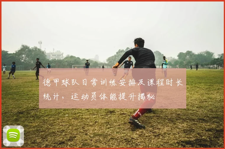 德甲球队日常训练安排及课程时长统计，运动员体能提升揭秘