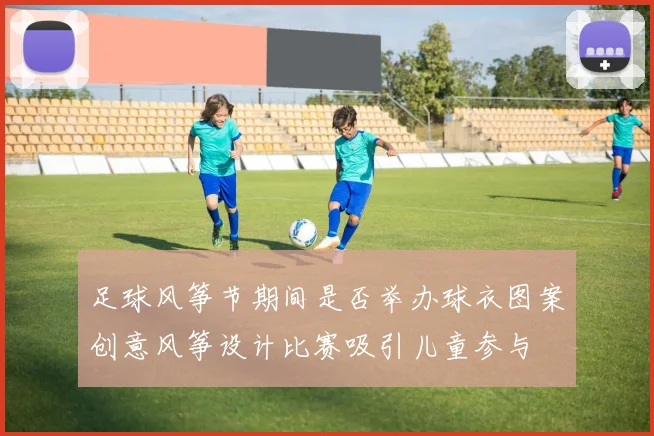 足球风筝节期间是否举办球衣图案创意风筝设计比赛吸引儿童参与